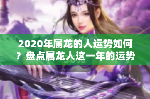 2020年属龙的人运势如何？盘点属龙人这一年的运势变化与影响分析