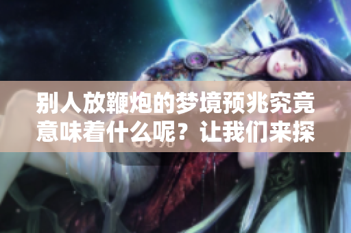 别人放鞭炮的梦境预兆究竟意味着什么呢？让我们来探索这个梦见的含义。