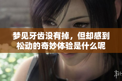 梦见牙齿没有掉，但却感到松动的奇妙体验是什么呢