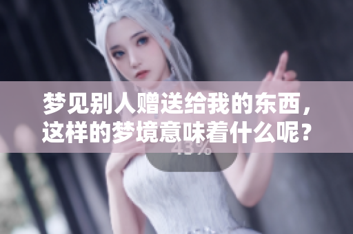 梦见别人赠送给我的东西，这样的梦境意味着什么呢？