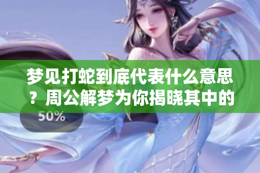 梦见打蛇到底代表什么意思？周公解梦为你揭晓其中的奥秘
