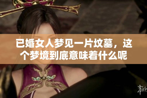 已婚女人梦见一片坟墓，这个梦境到底意味着什么呢