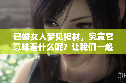 已婚女人梦见棺材，究竟它意味着什么呢？让我们一起来探讨一下吧！