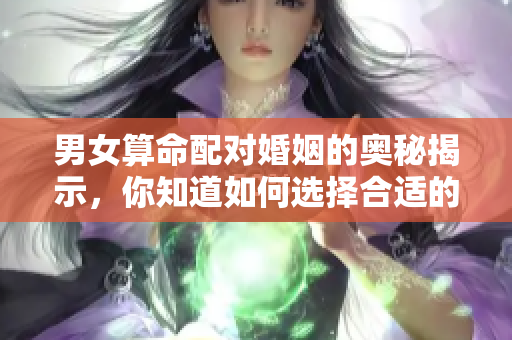 男女算命配对婚姻的奥秘揭示，你知道如何选择合适的伴侣吗