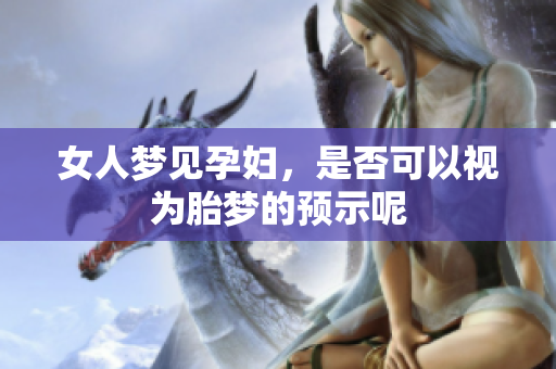 女人梦见孕妇，是否可以视为胎梦的预示呢