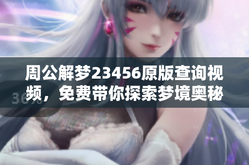 周公解梦23456原版查询视频，免费带你探索梦境奥秘与解读技巧