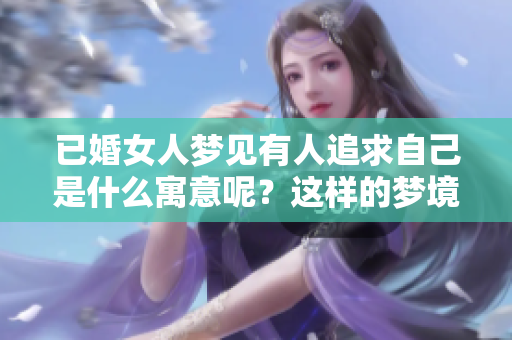 已婚女人梦见有人追求自己是什么寓意呢？这样的梦境常常让人感到困惑