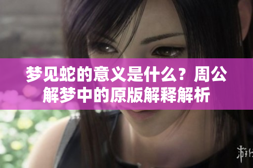 梦见蛇的意义是什么？周公解梦中的原版解释解析