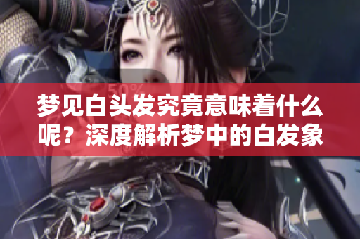 梦见白头发究竟意味着什么呢？深度解析梦中的白发象征。
