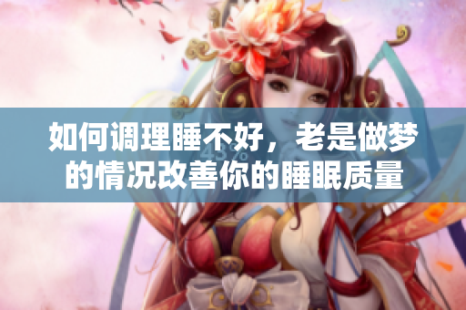 如何调理睡不好，老是做梦的情况改善你的睡眠质量