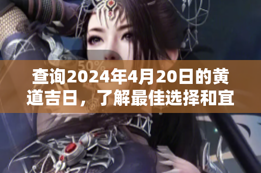查询2024年4月20日的黄道吉日，了解最佳选择和宜忌事项