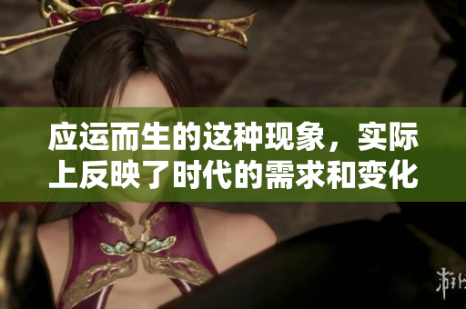 应运而生的这种现象，实际上反映了时代的需求和变化