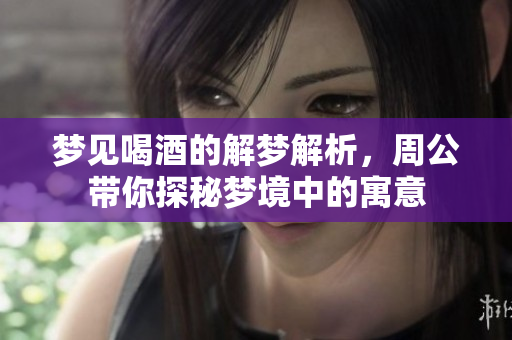 梦见喝酒的解梦解析，周公带你探秘梦境中的寓意