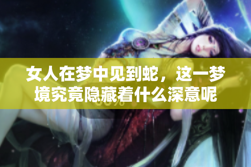 女人在梦中见到蛇，这一梦境究竟隐藏着什么深意呢