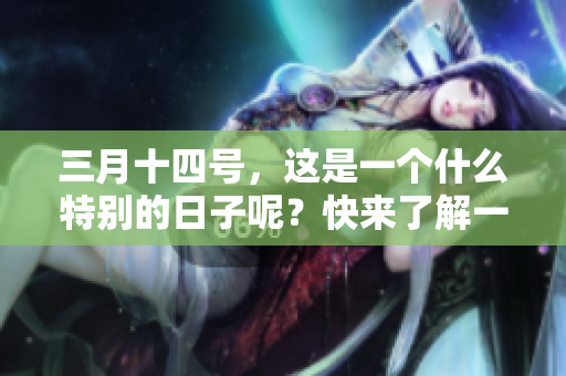 三月十四号，这是一个什么特别的日子呢？快来了解一下吧！