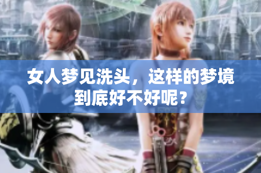 女人梦见洗头，这样的梦境到底好不好呢？