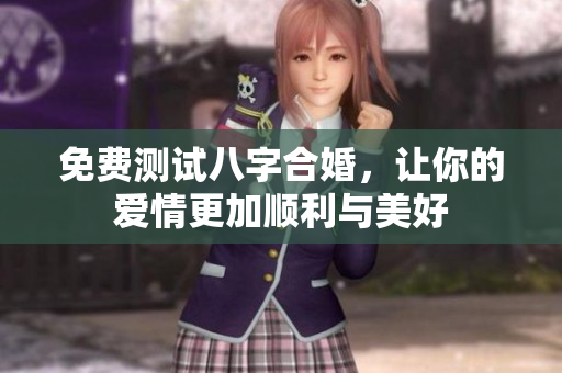 免费测试八字合婚，让你的爱情更加顺利与美好
