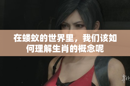 在蝼蚁的世界里，我们该如何理解生肖的概念呢