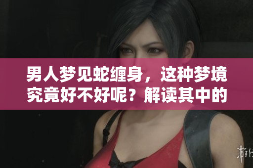 男人梦见蛇缠身，这种梦境究竟好不好呢？解读其中的深层含义。