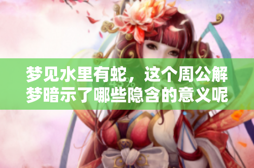 梦见水里有蛇，这个周公解梦暗示了哪些隐含的意义呢
