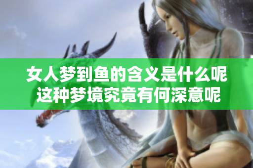 女人梦到鱼的含义是什么呢 这种梦境究竟有何深意呢