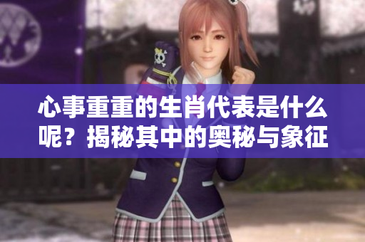 心事重重的生肖代表是什么呢？揭秘其中的奥秘与象征意义。