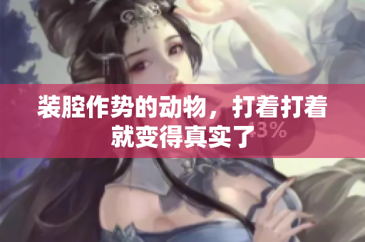 装腔作势的动物，打着打着就变得真实了