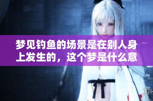 梦见钓鱼的场景是在别人身上发生的，这个梦是什么意思呢