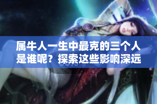 属牛人一生中最克的三个人是谁呢？探索这些影响深远的关系。