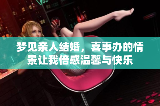 梦见亲人结婚，喜事办的情景让我倍感温馨与快乐