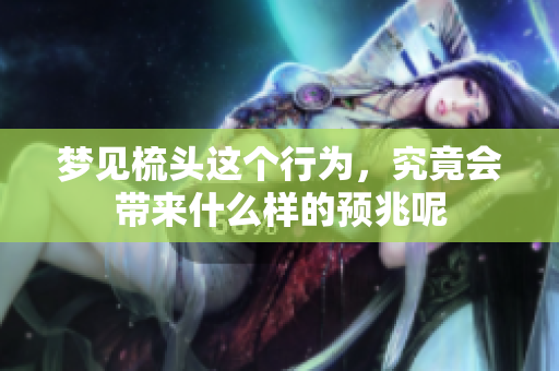 梦见梳头这个行为，究竟会带来什么样的预兆呢