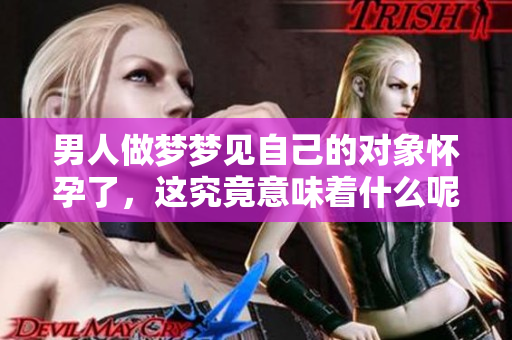 男人做梦梦见自己的对象怀孕了，这究竟意味着什么呢