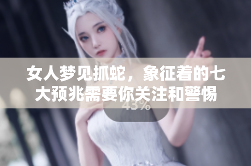 女人梦见抓蛇，象征着的七大预兆需要你关注和警惕