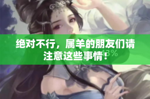 绝对不行，属羊的朋友们请注意这些事情！