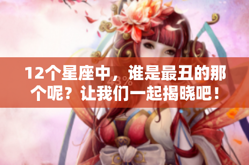12个星座中，谁是最丑的那个呢？让我们一起揭晓吧！