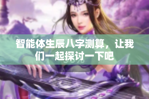 智能体生辰八字测算，让我们一起探讨一下吧