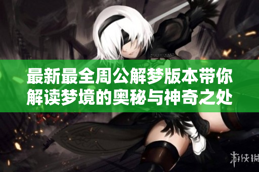 最新最全周公解梦版本带你解读梦境的奥秘与神奇之处