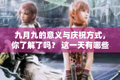 九月九的意义与庆祝方式，你了解了吗？ 这一天有哪些传统活动？