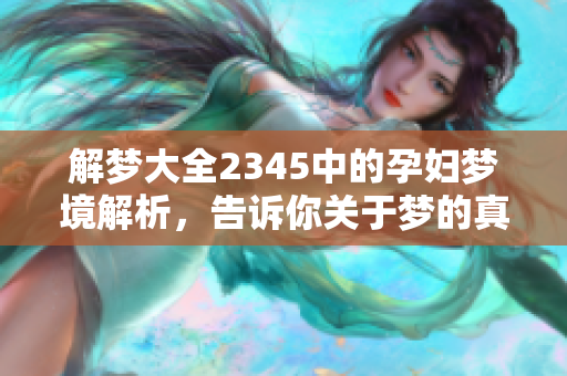 解梦大全2345中的孕妇梦境解析，告诉你关于梦的真相与寓意