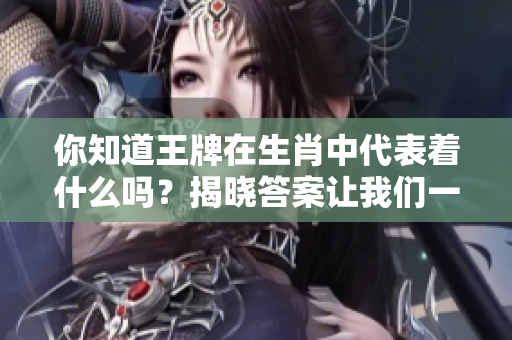 你知道王牌在生肖中代表着什么吗？揭晓答案让我们一起探索生肖的奥秘。