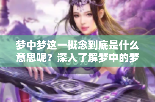 梦中梦这一概念到底是什么意思呢？深入了解梦中的梦境含义