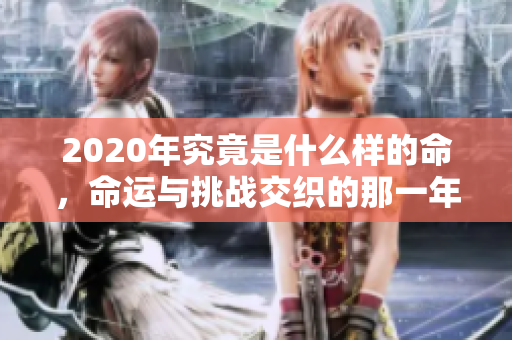 2020年究竟是什么样的命，命运与挑战交织的那一年在我们生活中！