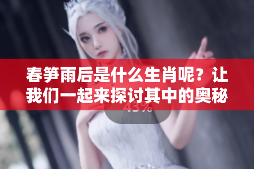 春笋雨后是什么生肖呢？让我们一起来探讨其中的奥秘吧！