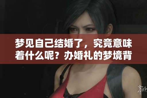 梦见自己结婚了，究竟意味着什么呢？办婚礼的梦境背后隐藏着怎样的含义？