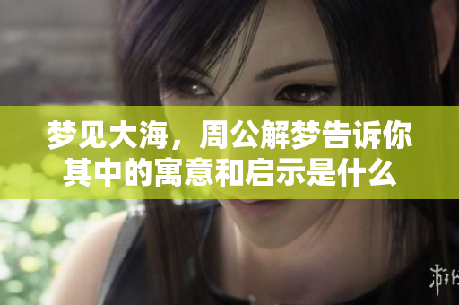 梦见大海，周公解梦告诉你其中的寓意和启示是什么