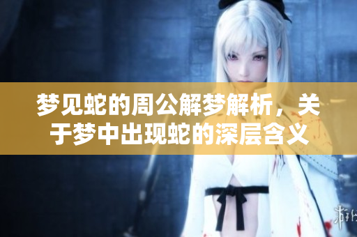 梦见蛇的周公解梦解析，关于梦中出现蛇的深层含义