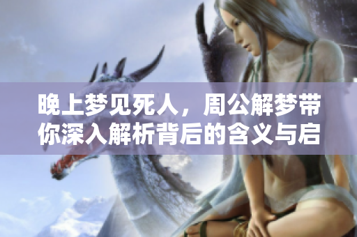 晚上梦见死人，周公解梦带你深入解析背后的含义与启示
