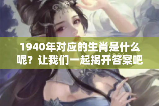 1940年对应的生肖是什么呢？让我们一起揭开答案吧！