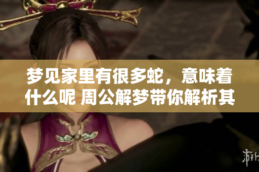 梦见家里有很多蛇，意味着什么呢 周公解梦带你解析其中的奥秘