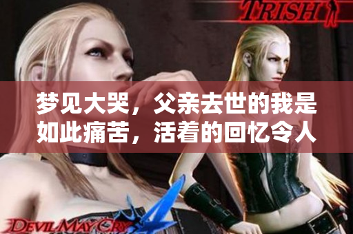 梦见大哭，父亲去世的我是如此痛苦，活着的回忆令人心碎